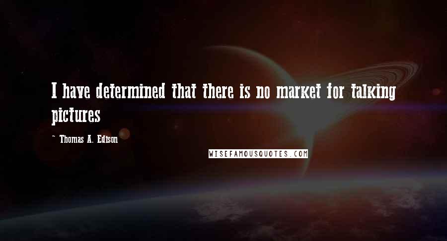 Thomas A. Edison Quotes: I have determined that there is no market for talking pictures