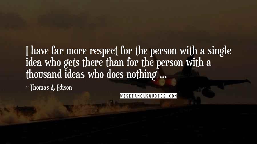 Thomas A. Edison Quotes: I have far more respect for the person with a single idea who gets there than for the person with a thousand ideas who does nothing ...