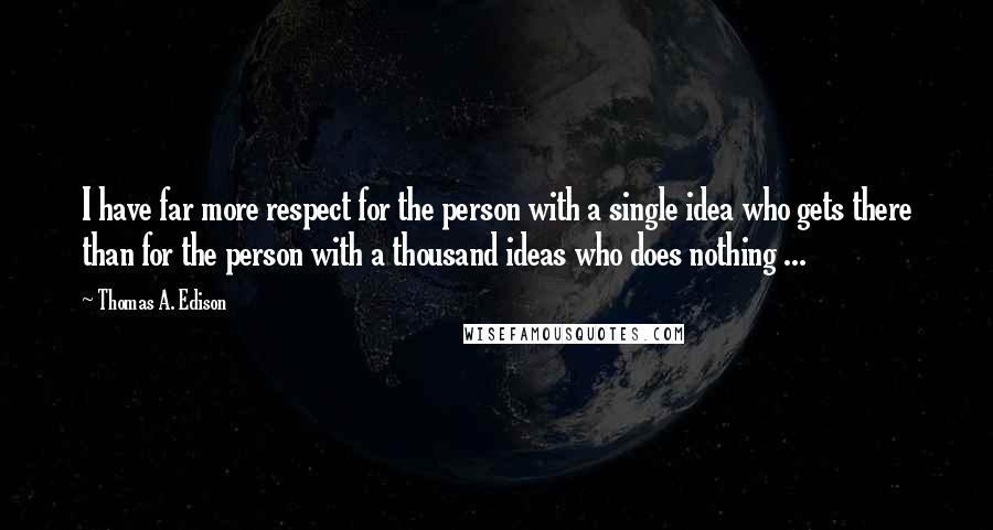 Thomas A. Edison Quotes: I have far more respect for the person with a single idea who gets there than for the person with a thousand ideas who does nothing ...