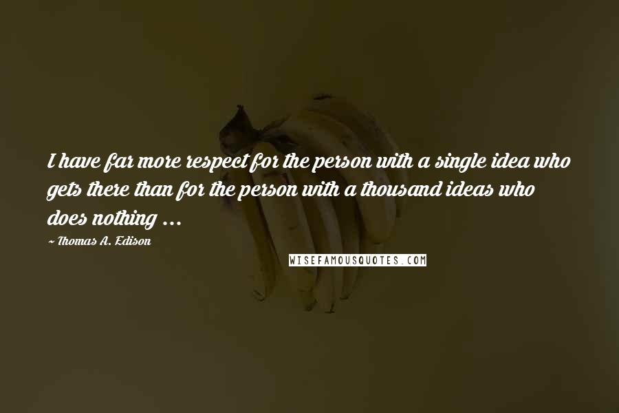Thomas A. Edison Quotes: I have far more respect for the person with a single idea who gets there than for the person with a thousand ideas who does nothing ...