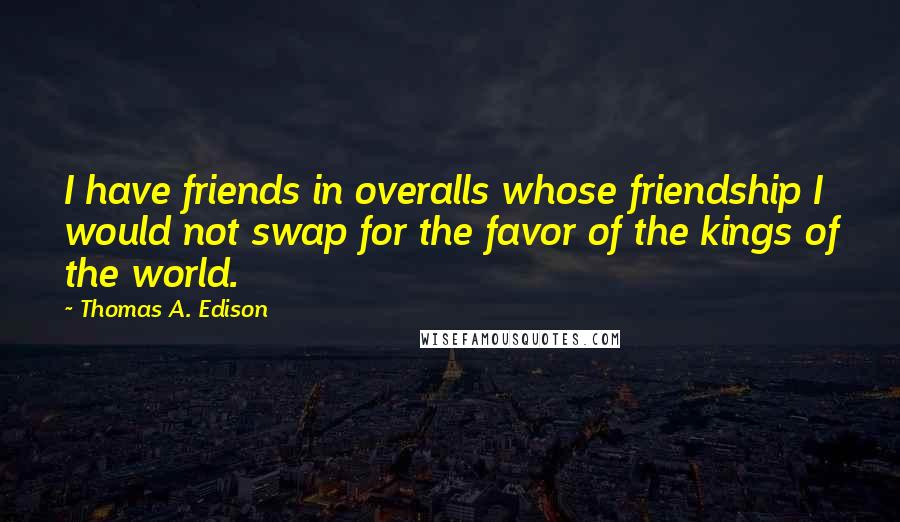 Thomas A. Edison Quotes: I have friends in overalls whose friendship I would not swap for the favor of the kings of the world.