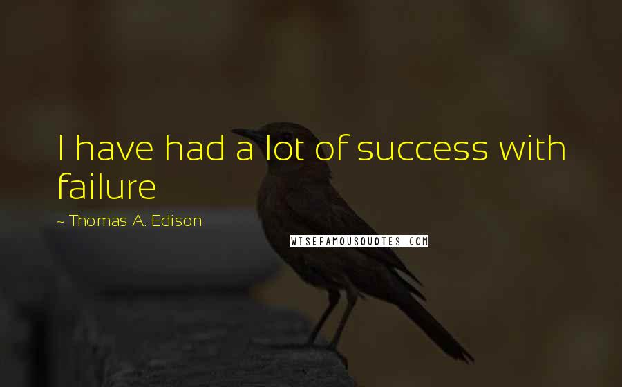 Thomas A. Edison Quotes: I have had a lot of success with failure