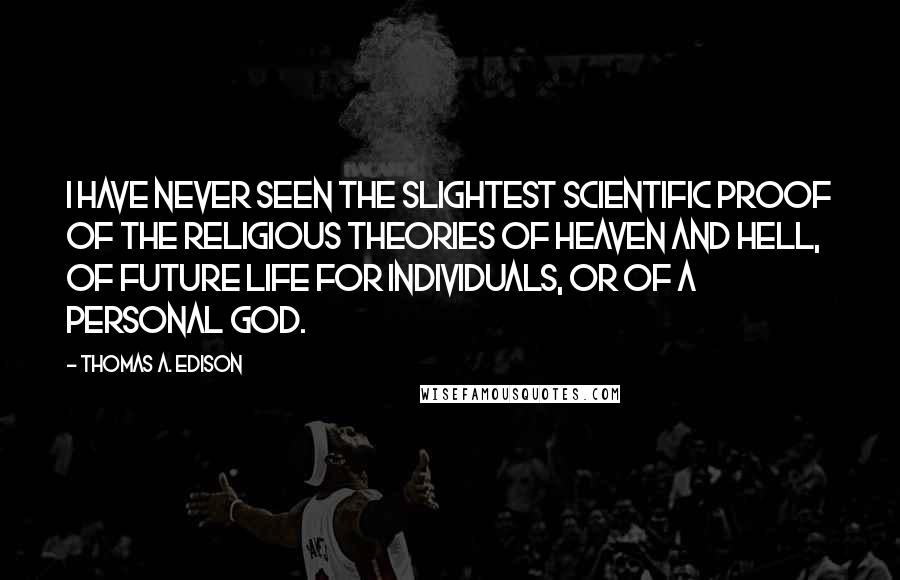 Thomas A. Edison Quotes: I have never seen the slightest scientific proof of the religious theories of heaven and hell, of future life for individuals, or of a personal God.