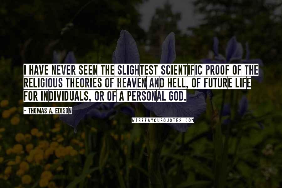 Thomas A. Edison Quotes: I have never seen the slightest scientific proof of the religious theories of heaven and hell, of future life for individuals, or of a personal God.