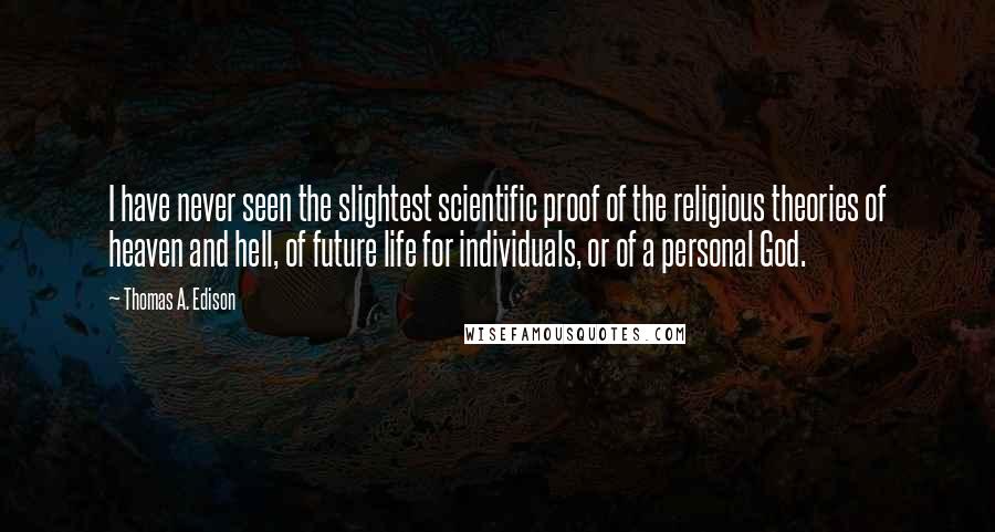 Thomas A. Edison Quotes: I have never seen the slightest scientific proof of the religious theories of heaven and hell, of future life for individuals, or of a personal God.