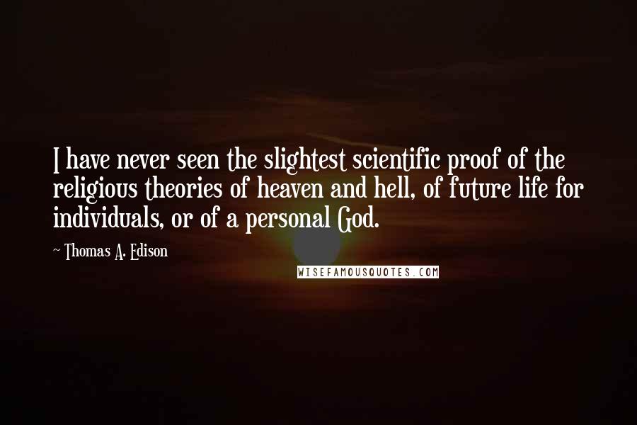 Thomas A. Edison Quotes: I have never seen the slightest scientific proof of the religious theories of heaven and hell, of future life for individuals, or of a personal God.