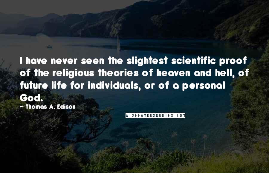 Thomas A. Edison Quotes: I have never seen the slightest scientific proof of the religious theories of heaven and hell, of future life for individuals, or of a personal God.