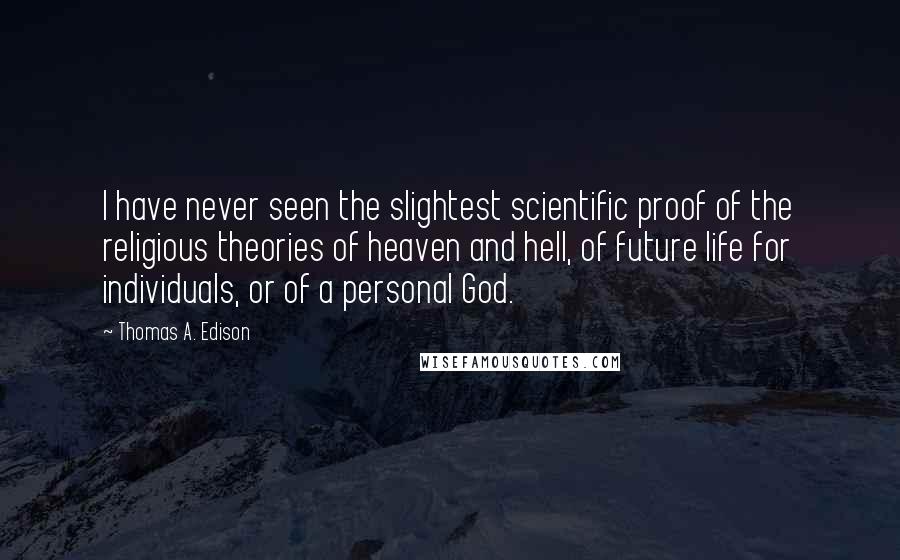 Thomas A. Edison Quotes: I have never seen the slightest scientific proof of the religious theories of heaven and hell, of future life for individuals, or of a personal God.