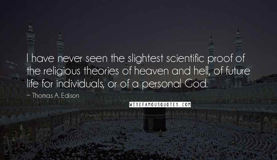 Thomas A. Edison Quotes: I have never seen the slightest scientific proof of the religious theories of heaven and hell, of future life for individuals, or of a personal God.