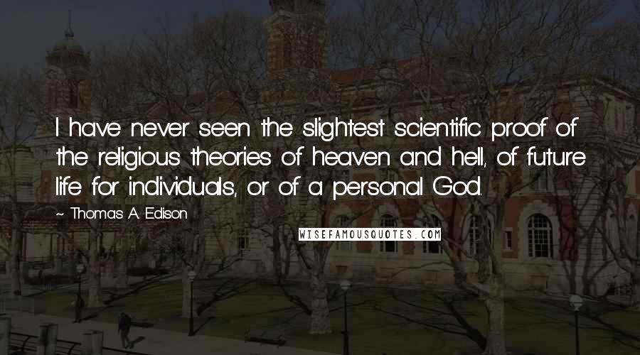 Thomas A. Edison Quotes: I have never seen the slightest scientific proof of the religious theories of heaven and hell, of future life for individuals, or of a personal God.