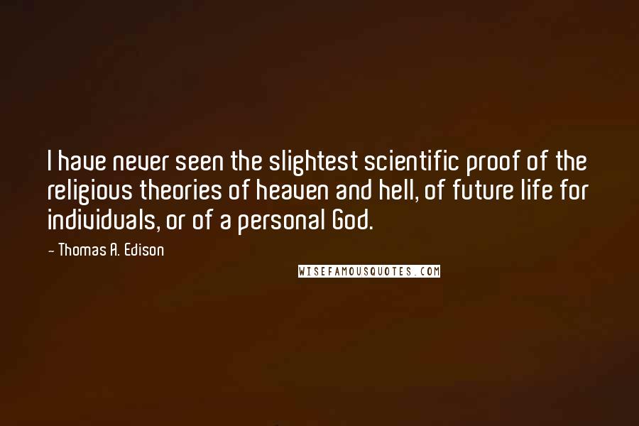 Thomas A. Edison Quotes: I have never seen the slightest scientific proof of the religious theories of heaven and hell, of future life for individuals, or of a personal God.