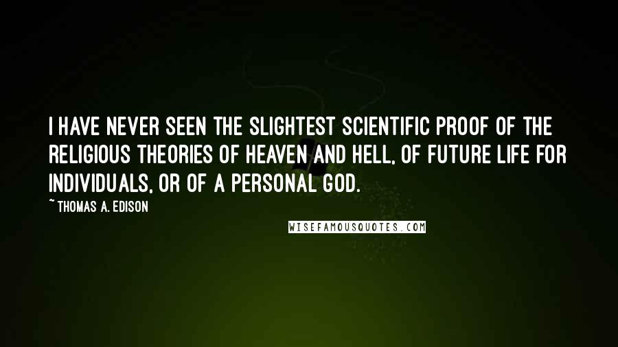 Thomas A. Edison Quotes: I have never seen the slightest scientific proof of the religious theories of heaven and hell, of future life for individuals, or of a personal God.