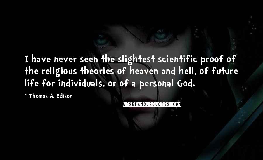 Thomas A. Edison Quotes: I have never seen the slightest scientific proof of the religious theories of heaven and hell, of future life for individuals, or of a personal God.