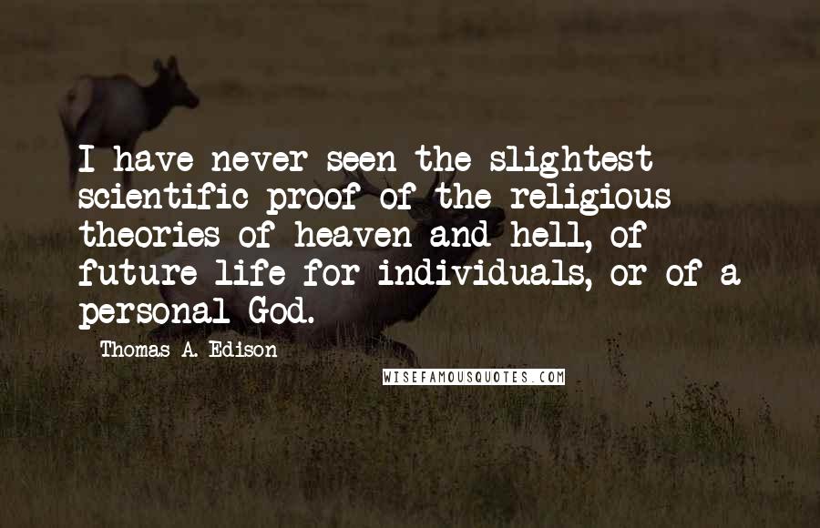 Thomas A. Edison Quotes: I have never seen the slightest scientific proof of the religious theories of heaven and hell, of future life for individuals, or of a personal God.