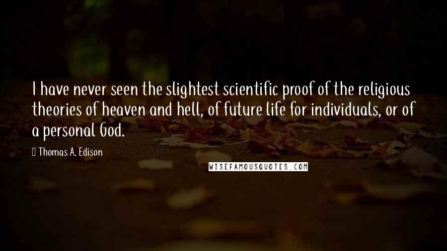 Thomas A. Edison Quotes: I have never seen the slightest scientific proof of the religious theories of heaven and hell, of future life for individuals, or of a personal God.