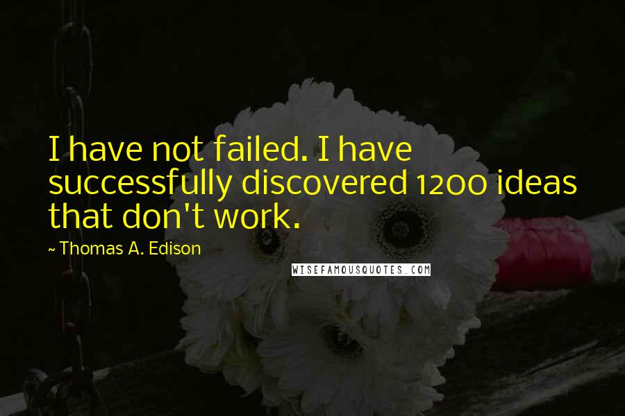 Thomas A. Edison Quotes: I have not failed. I have successfully discovered 1200 ideas that don't work.