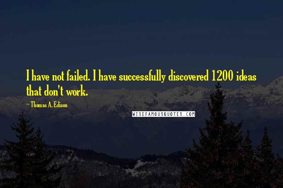 Thomas A. Edison Quotes: I have not failed. I have successfully discovered 1200 ideas that don't work.