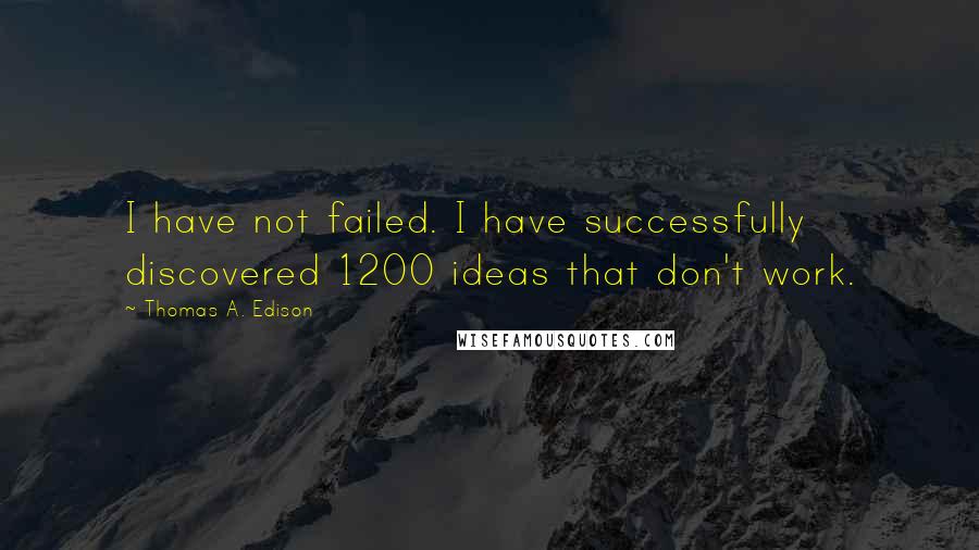 Thomas A. Edison Quotes: I have not failed. I have successfully discovered 1200 ideas that don't work.