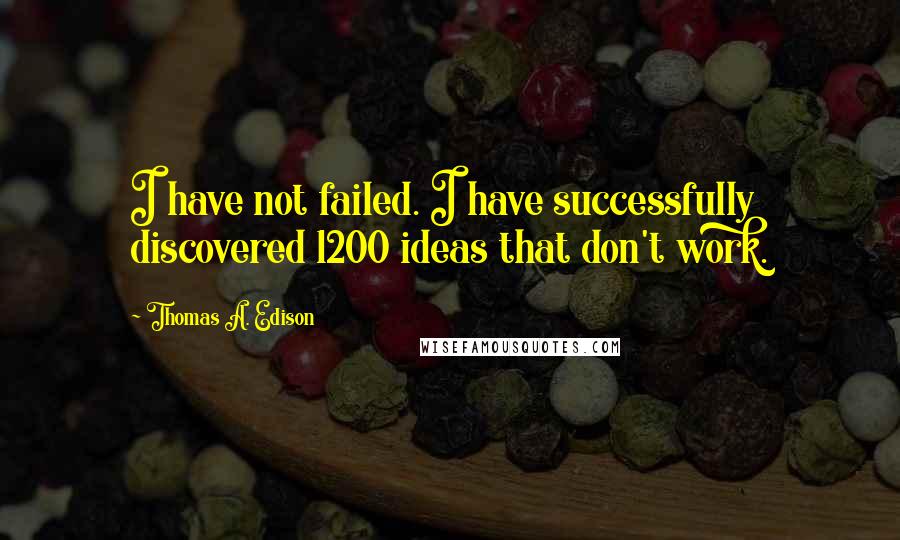 Thomas A. Edison Quotes: I have not failed. I have successfully discovered 1200 ideas that don't work.