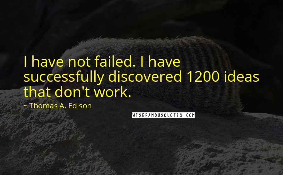 Thomas A. Edison Quotes: I have not failed. I have successfully discovered 1200 ideas that don't work.