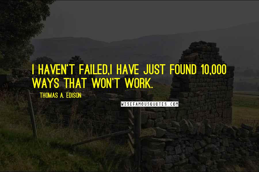 Thomas A. Edison Quotes: I haven't failed,I have just found 10,000 ways that won't work.