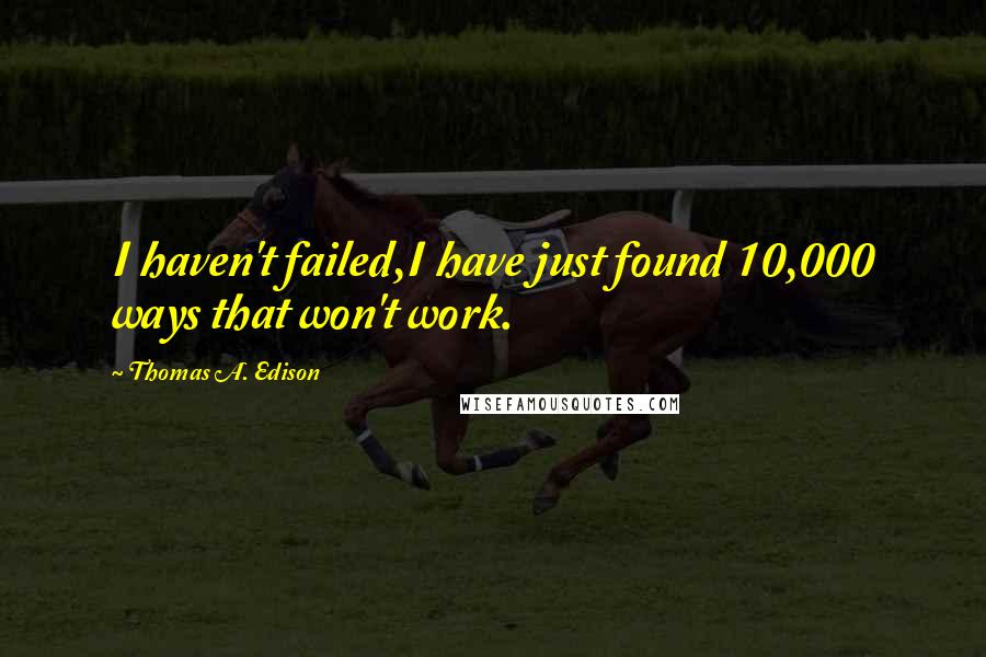 Thomas A. Edison Quotes: I haven't failed,I have just found 10,000 ways that won't work.
