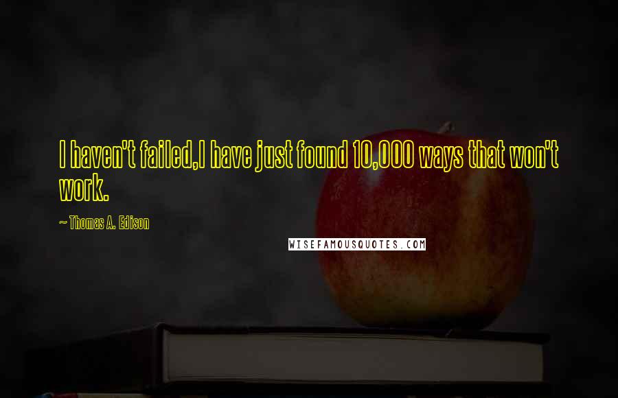Thomas A. Edison Quotes: I haven't failed,I have just found 10,000 ways that won't work.