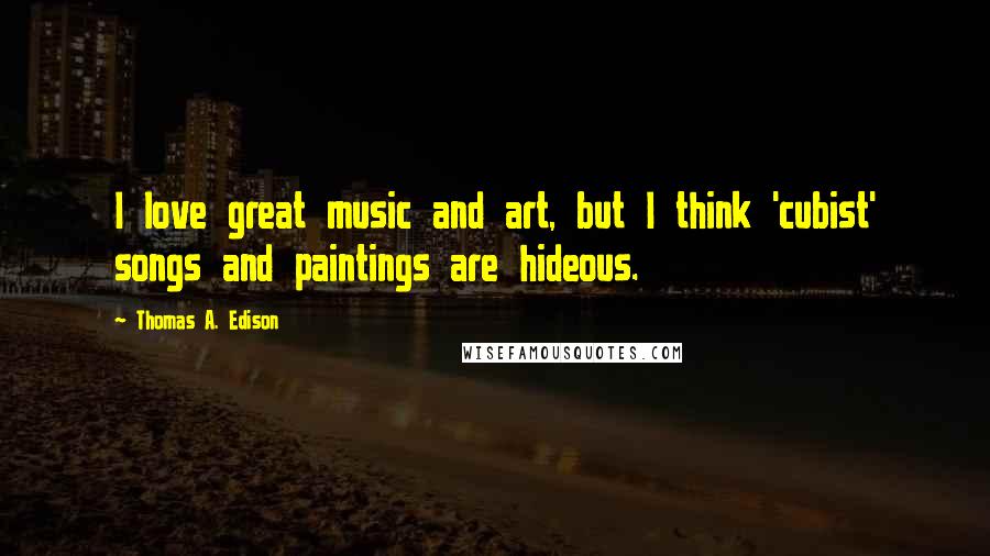 Thomas A. Edison Quotes: I love great music and art, but I think 'cubist' songs and paintings are hideous.