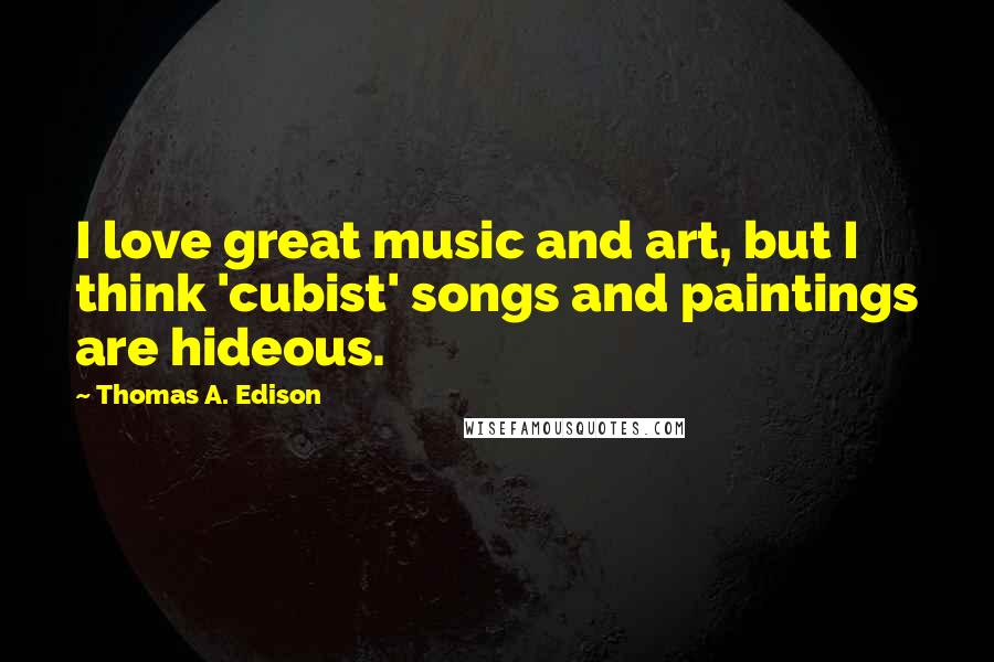 Thomas A. Edison Quotes: I love great music and art, but I think 'cubist' songs and paintings are hideous.