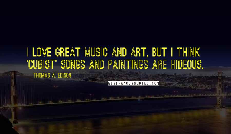 Thomas A. Edison Quotes: I love great music and art, but I think 'cubist' songs and paintings are hideous.