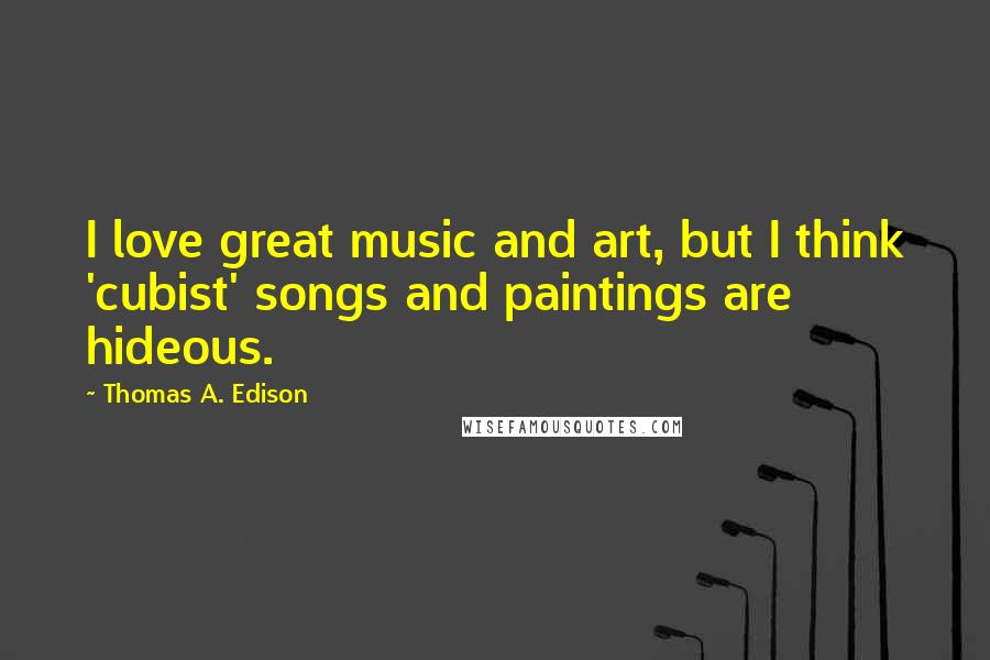 Thomas A. Edison Quotes: I love great music and art, but I think 'cubist' songs and paintings are hideous.