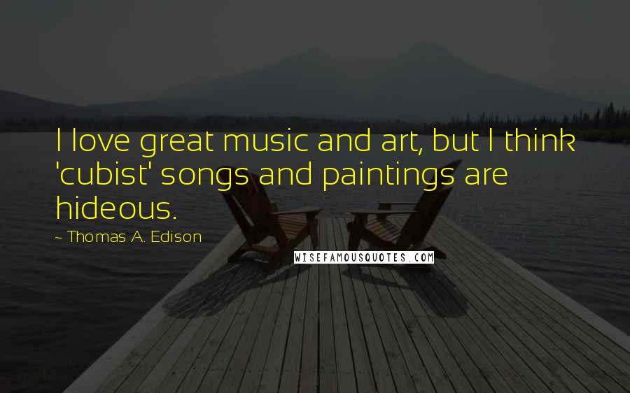 Thomas A. Edison Quotes: I love great music and art, but I think 'cubist' songs and paintings are hideous.