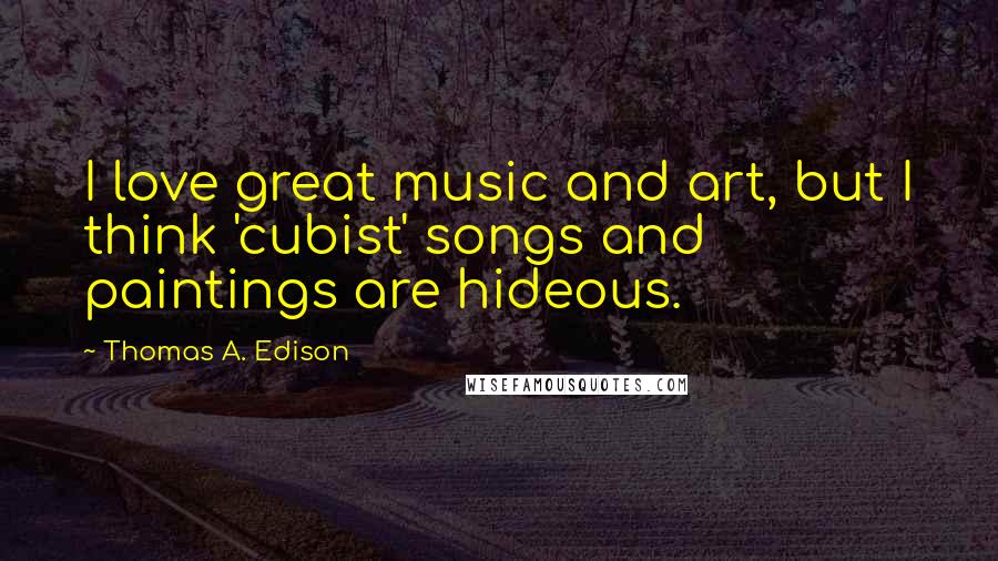 Thomas A. Edison Quotes: I love great music and art, but I think 'cubist' songs and paintings are hideous.