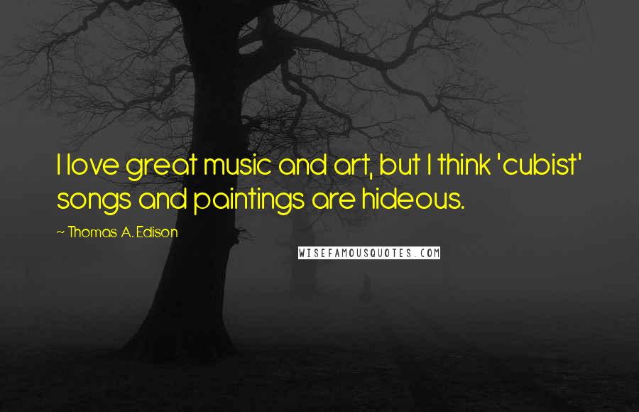 Thomas A. Edison Quotes: I love great music and art, but I think 'cubist' songs and paintings are hideous.