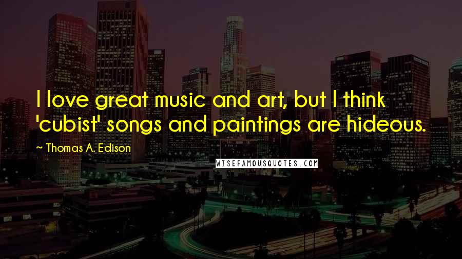 Thomas A. Edison Quotes: I love great music and art, but I think 'cubist' songs and paintings are hideous.