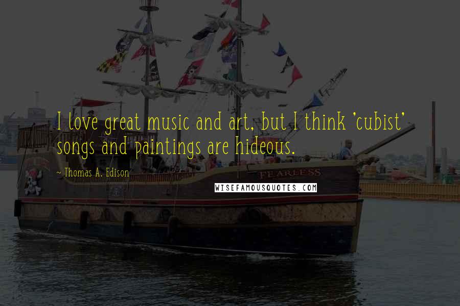 Thomas A. Edison Quotes: I love great music and art, but I think 'cubist' songs and paintings are hideous.