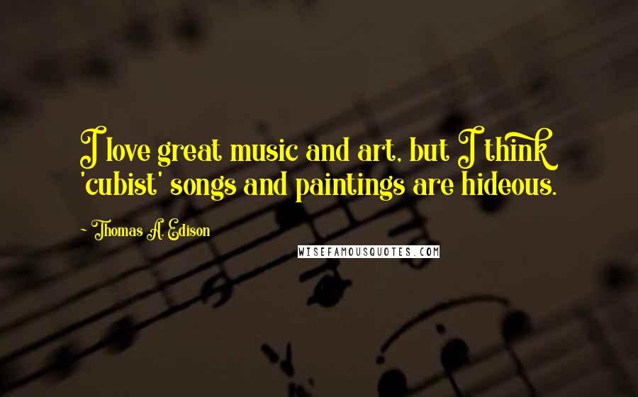 Thomas A. Edison Quotes: I love great music and art, but I think 'cubist' songs and paintings are hideous.