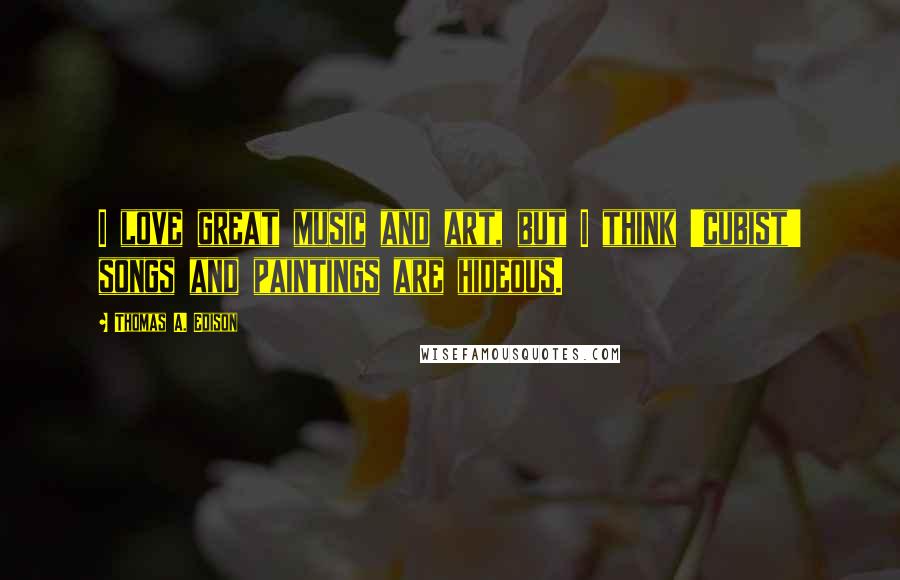 Thomas A. Edison Quotes: I love great music and art, but I think 'cubist' songs and paintings are hideous.