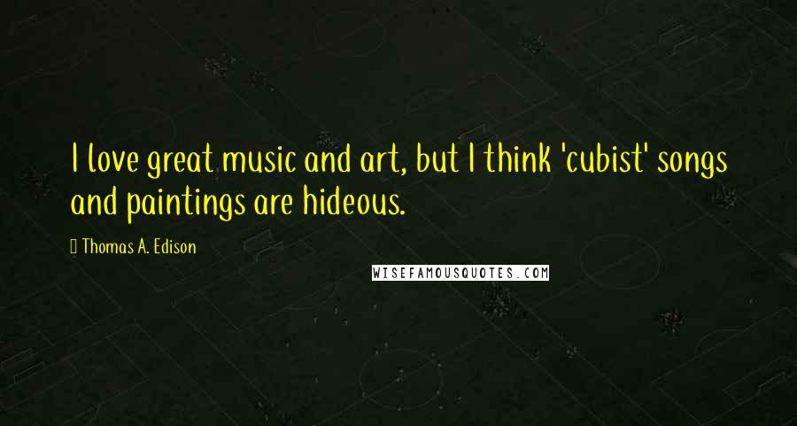 Thomas A. Edison Quotes: I love great music and art, but I think 'cubist' songs and paintings are hideous.