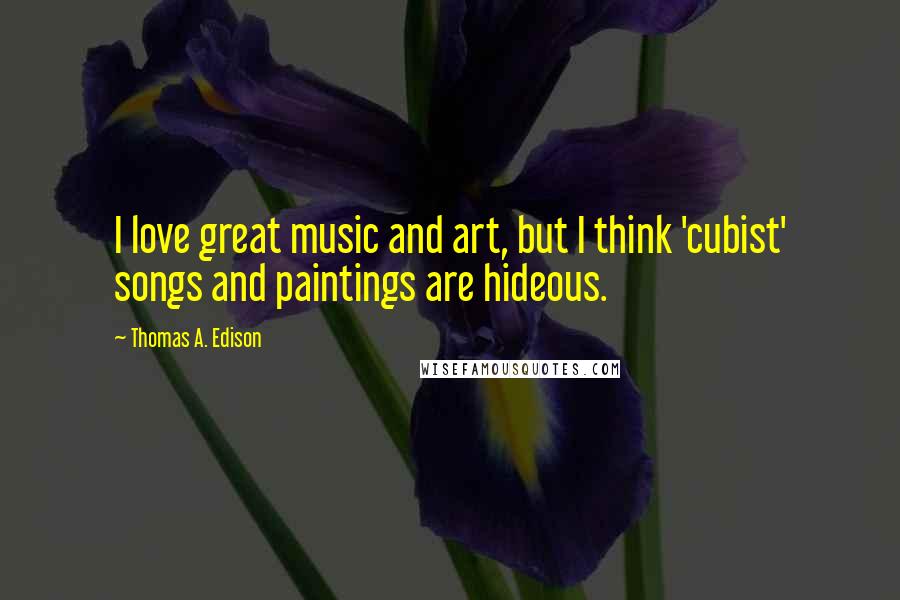 Thomas A. Edison Quotes: I love great music and art, but I think 'cubist' songs and paintings are hideous.