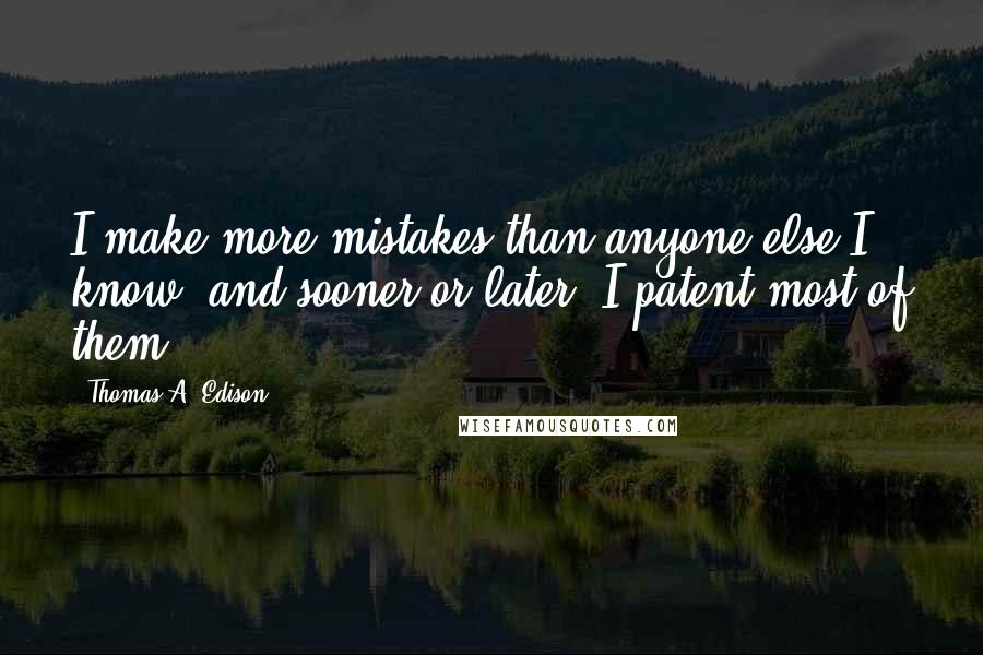 Thomas A. Edison Quotes: I make more mistakes than anyone else I know, and sooner or later, I patent most of them.