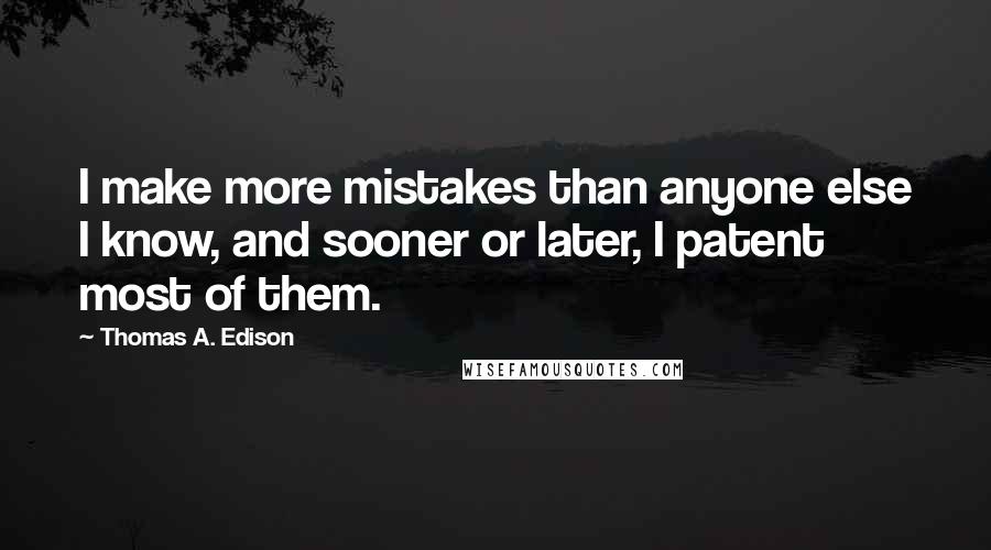 Thomas A. Edison Quotes: I make more mistakes than anyone else I know, and sooner or later, I patent most of them.