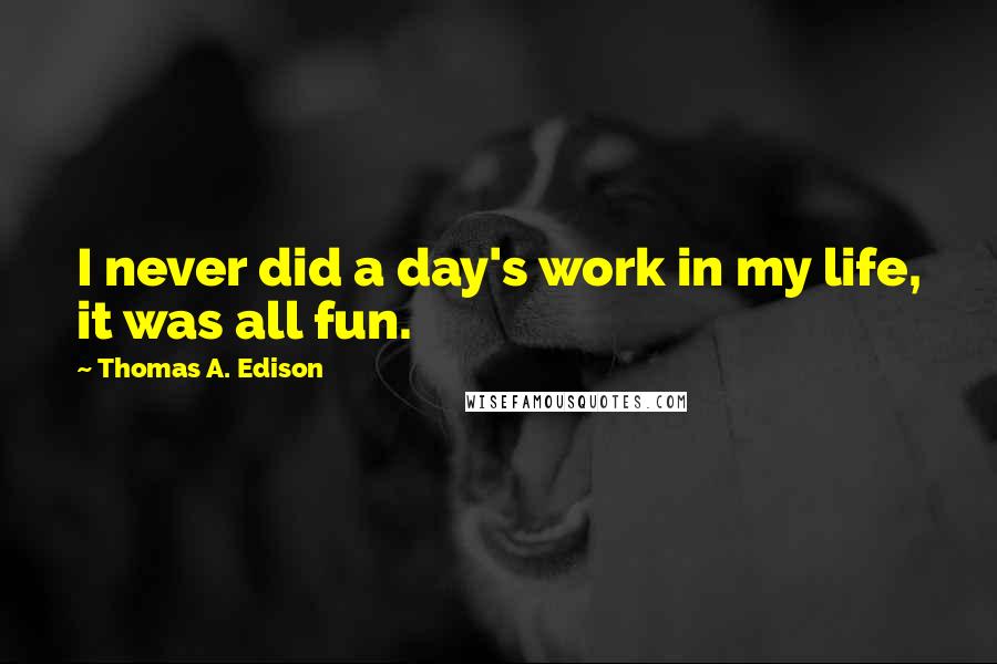 Thomas A. Edison Quotes: I never did a day's work in my life, it was all fun.