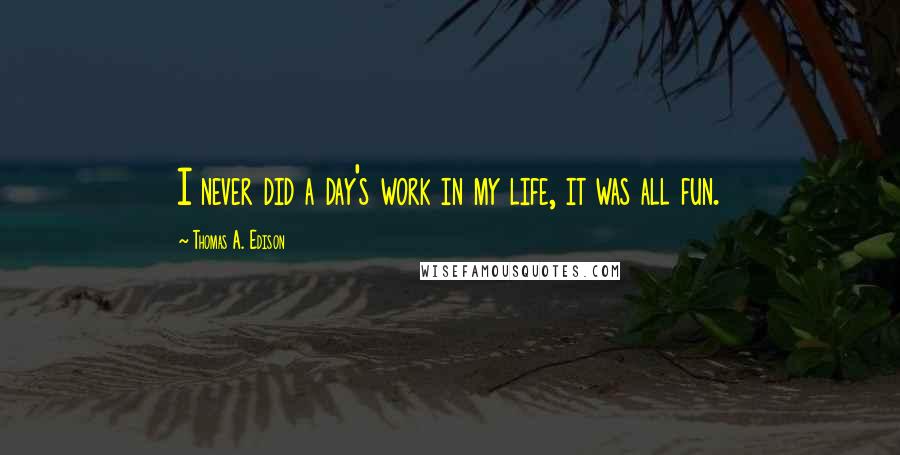 Thomas A. Edison Quotes: I never did a day's work in my life, it was all fun.