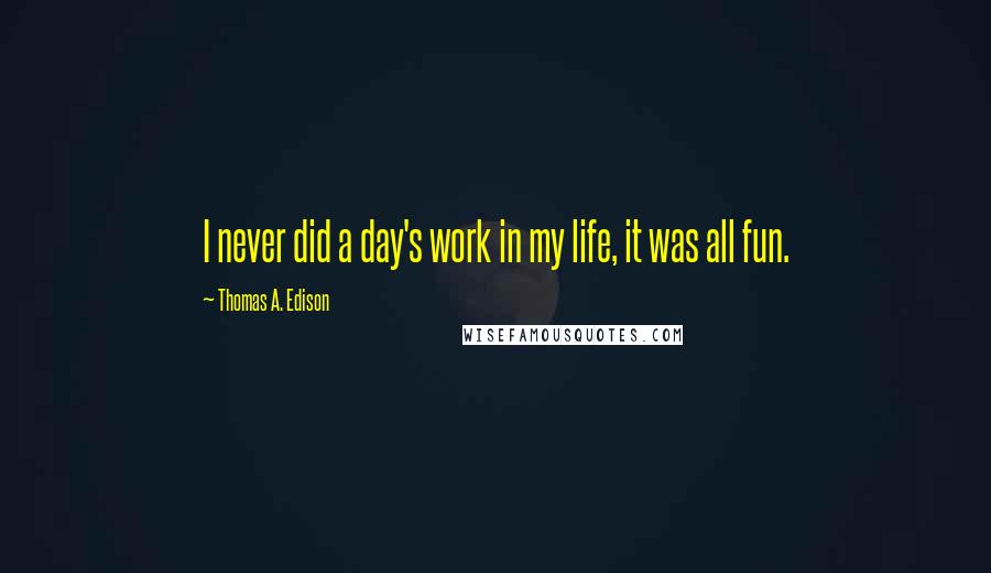 Thomas A. Edison Quotes: I never did a day's work in my life, it was all fun.