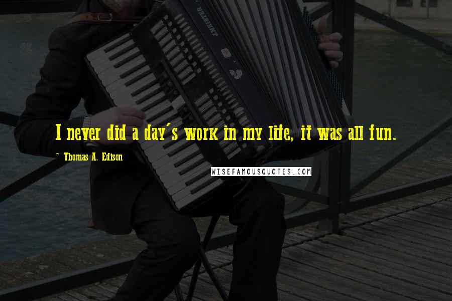 Thomas A. Edison Quotes: I never did a day's work in my life, it was all fun.