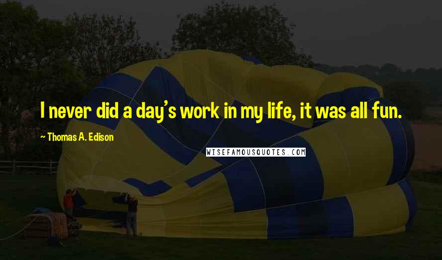 Thomas A. Edison Quotes: I never did a day's work in my life, it was all fun.