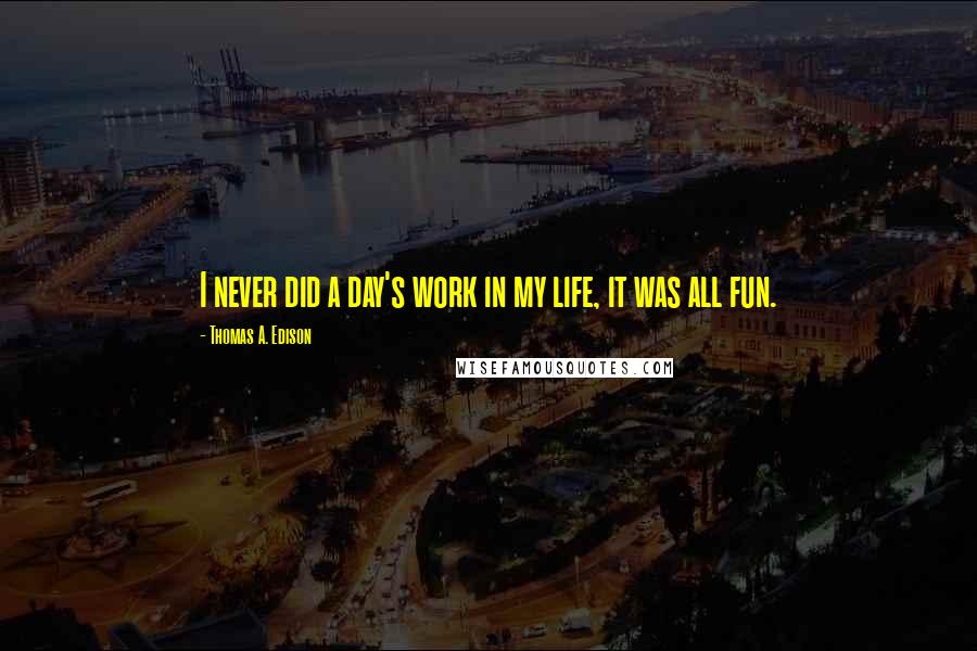 Thomas A. Edison Quotes: I never did a day's work in my life, it was all fun.