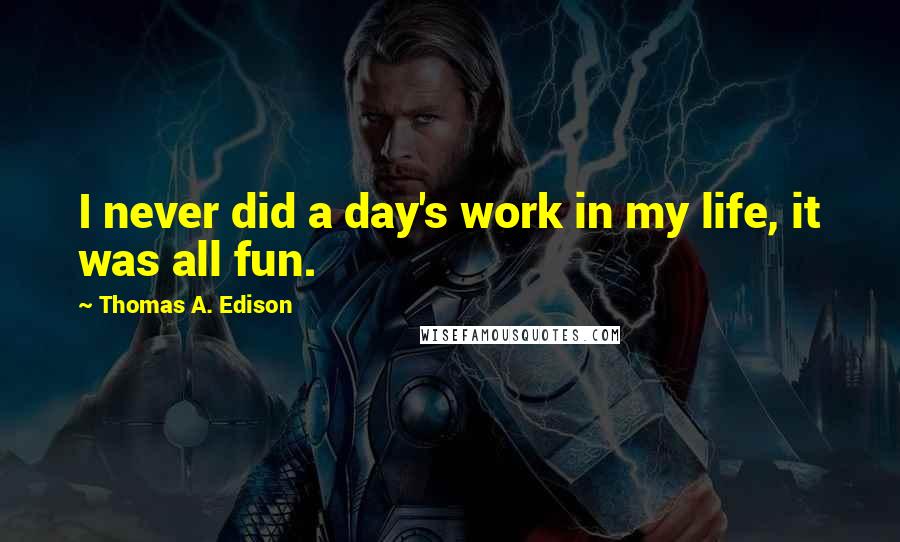 Thomas A. Edison Quotes: I never did a day's work in my life, it was all fun.