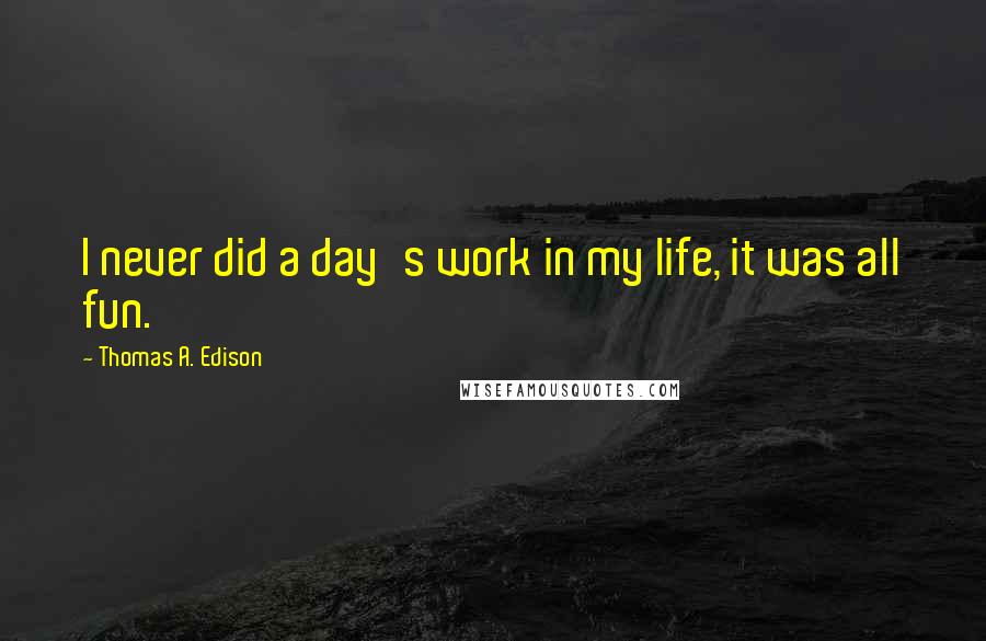 Thomas A. Edison Quotes: I never did a day's work in my life, it was all fun.